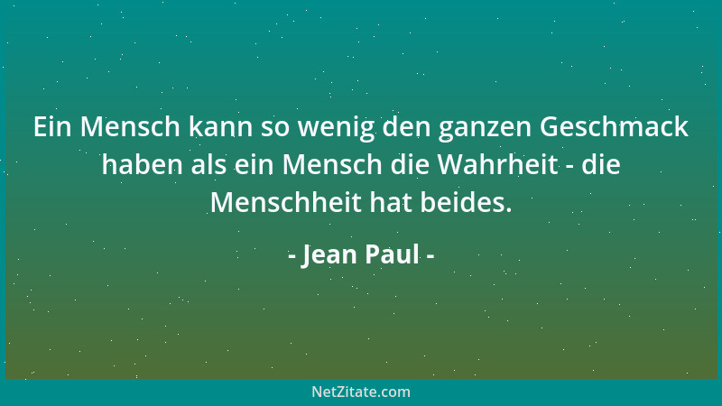Jean Paul - Ein Mensch kann so wenig den ganzen Geschmack haben als ein Mensch die Wahrheit - die Menschheit hat beides....