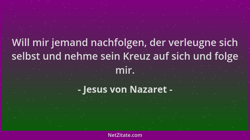 Jesus von Nazaret - Will mir jemand nachfolgen, der verleugne sich selbst und nehme sein Kreuz auf sich und folge mir....
