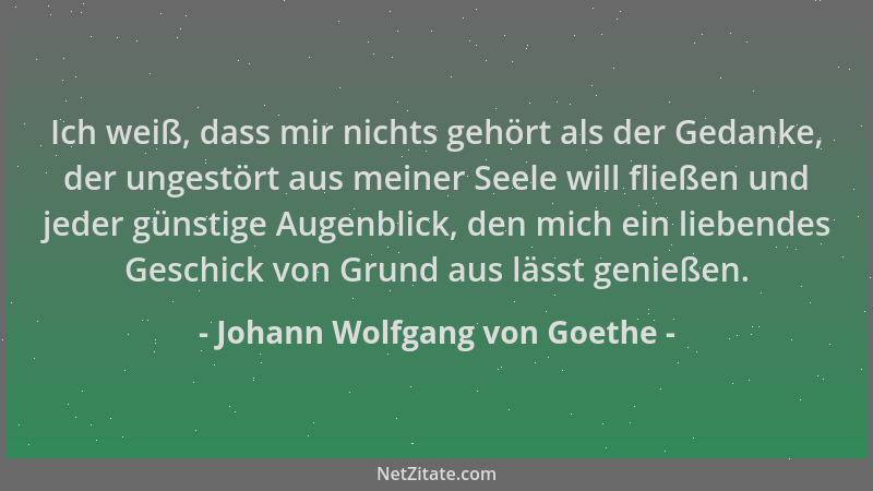 Johann Wolfgang von Goethe - Ich weiß, dass mir nichts gehört als der Gedanke, der ungestört aus meiner Seele will fließen...