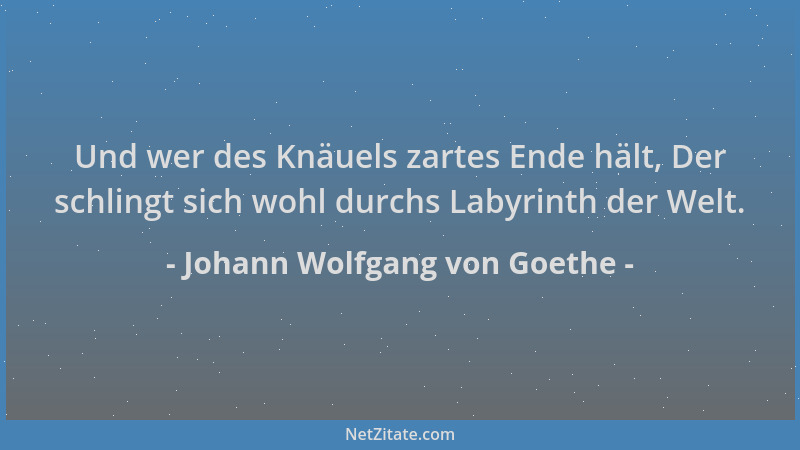 Johann Wolfgang von Goethe - Und wer des Knäuels zartes Ende hält, Der schlingt sich wohl durchs Labyrinth der Welt....