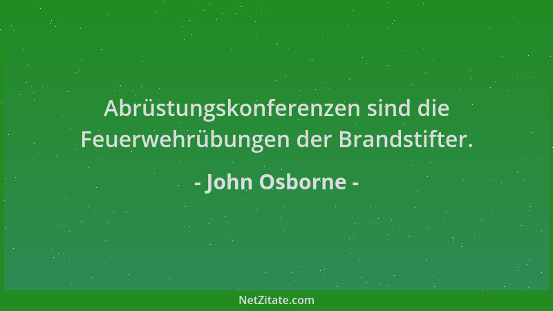 John Osborne - Abrüstungskonferenzen sind die Feuerwehrübungen der Brandstifter....