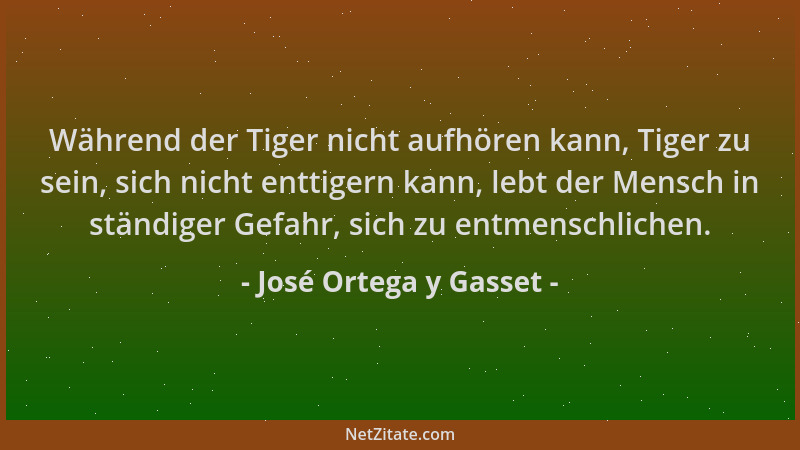 José Ortega y Gasset - Während der Tiger nicht aufhören kann, Tiger zu sein, sich nicht enttigern kann, lebt der Mensch in...