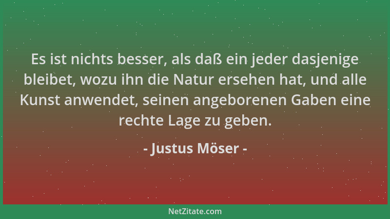 Justus Möser - Es ist nichts besser, als daß ein jeder dasjenige bleibet, wozu ihn die Natur ersehen hat, und alle Kunst an...