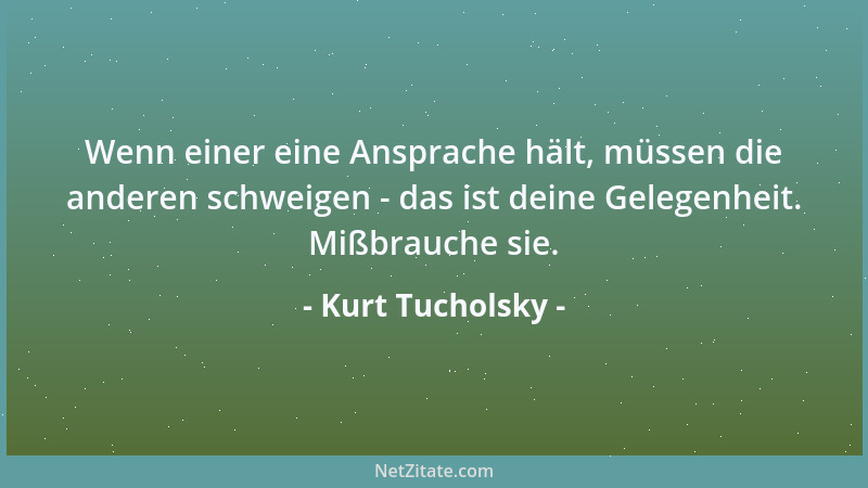 Kurt Tucholsky - Wenn einer eine Ansprache hält, müssen die anderen schweigen - das ist deine Gelegenheit. Mißbrauche sie....