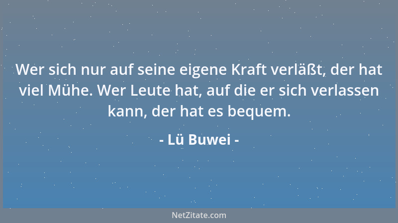 Lü Buwei - Wer sich nur auf seine eigene Kraft verläßt, der hat viel Mühe. Wer Leute hat, auf die er sich verlassen kann, d...
