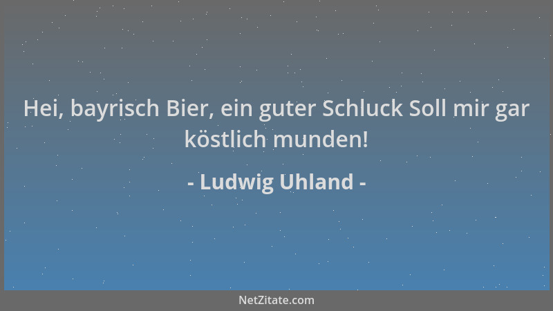 Ludwig Uhland - Hei, bayrisch Bier, ein guter Schluck Soll mir gar köstlich munden!...