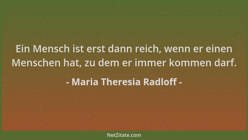 Maria Theresia Radloff - Ein Mensch ist erst dann reich, wenn er einen Menschen hat, zu dem er immer kommen darf....