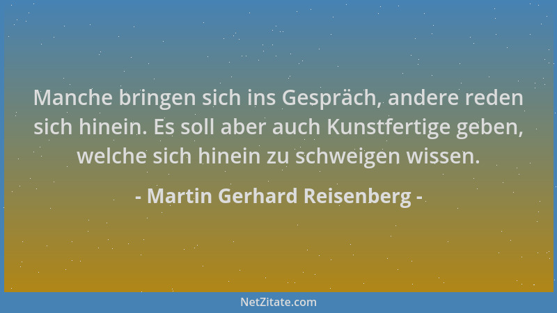 Martin Gerhard Reisenberg - Manche bringen sich ins Gespräch, andere reden sich hinein. Es soll aber auch Kunstfertige gebe...