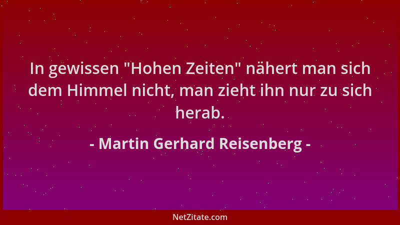 Martin Gerhard Reisenberg - In gewissen  "Hohen Zeiten " nähert man sich dem Himmel nicht, man zieht ihn nur zu sich herab....