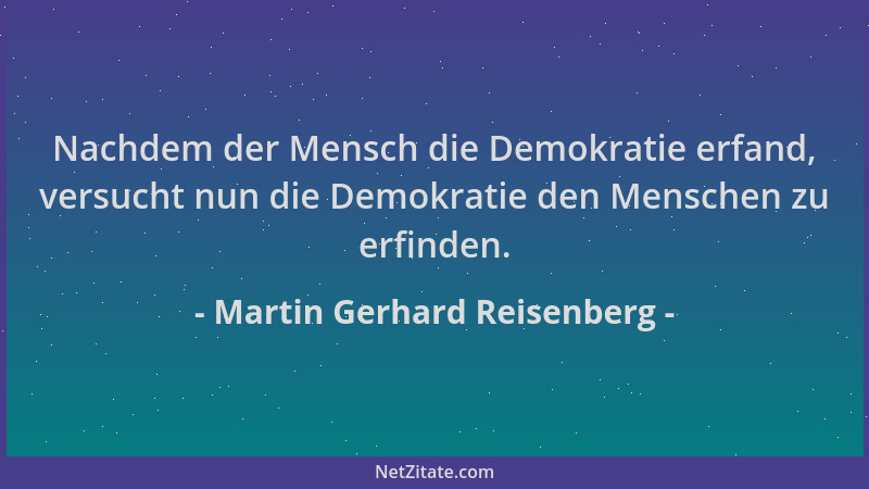 Martin Gerhard Reisenberg - Nachdem der Mensch die Demokratie erfand, versucht nun die Demokratie den Menschen zu erfinden....