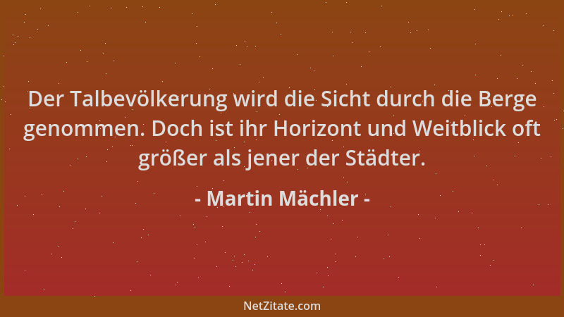 Martin Mächler - Der Talbevölkerung wird die Sicht durch die Berge genommen. Doch ist ihr Horizont und Weitblick oft größer...