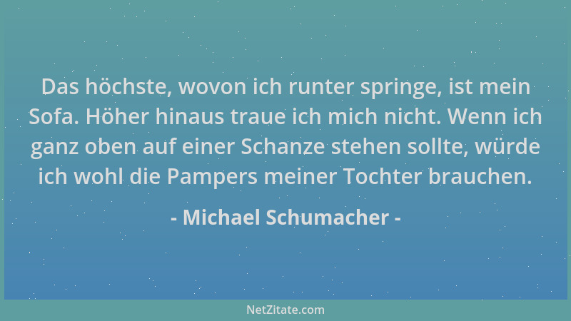 Michael Schumacher - Das höchste, wovon ich runter springe, ist mein Sofa. Höher hinaus traue ich mich nicht. Wenn ich ganz...