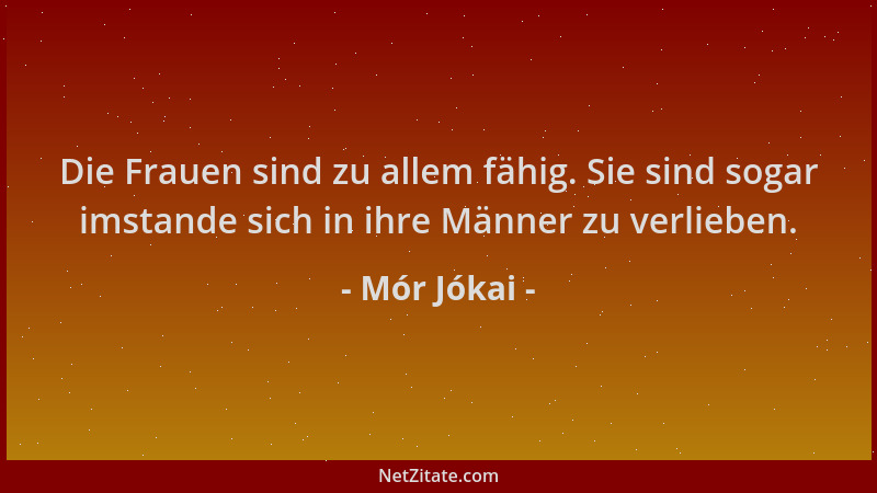 Mór Jókai - Die Frauen sind zu allem fähig. Sie sind sogar imstande sich in ihre Männer zu verlieben....