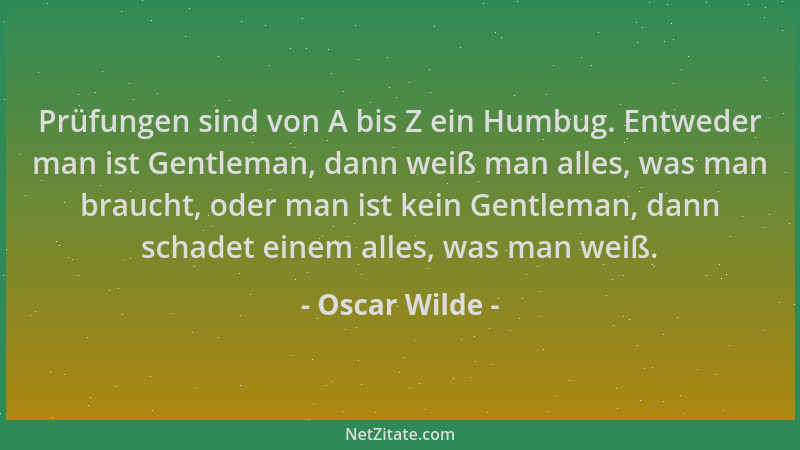 Oscar Wilde - Prüfungen sind von A bis Z ein Humbug. Entweder man ist Gentleman, dann weiß man alles, was man braucht, oder...