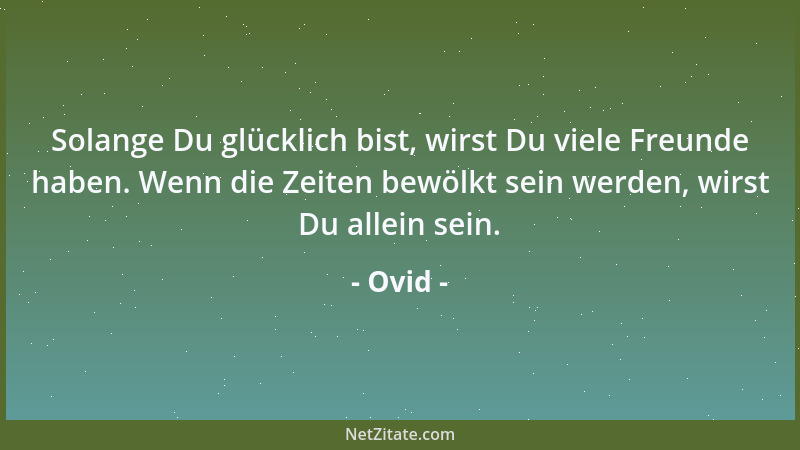 Ovid - Solange Du glücklich bist, wirst Du viele Freunde haben. Wenn die Zeiten bewölkt sein werden, wirst Du allein sein....