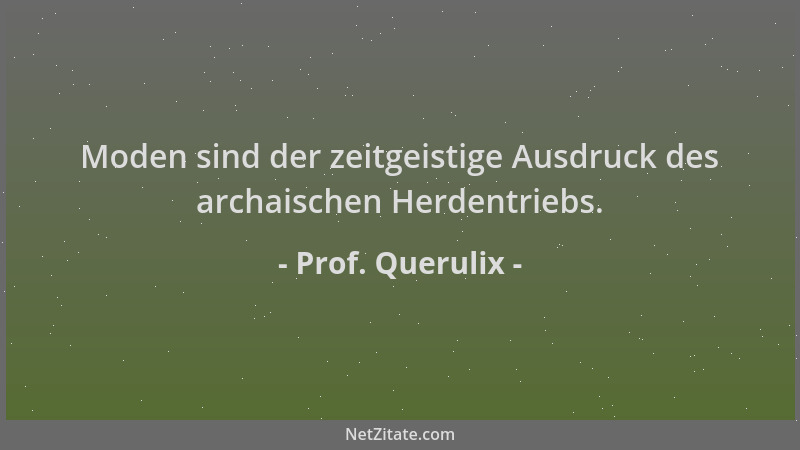 Prof. Querulix - Moden sind der zeitgeistige Ausdruck des archaischen Herdentriebs....
