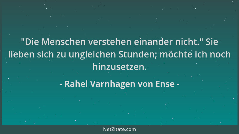 Rahel Varnhagen von Ense -  "Die Menschen verstehen einander nicht. " Sie lieben sich zu ungleichen Stunden; möchte ich noch...