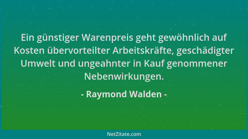Raymond Walden - Ein günstiger Warenpreis geht gewöhnlich auf Kosten übervorteilter Arbeitskräfte, geschädigter Umwelt und...