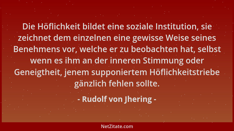 Rudolf von Jhering - Die Höflichkeit bildet eine soziale Institution, sie zeichnet dem einzelnen eine gewisse Weise seines...