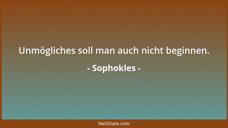 Sophokles - Unmögliches soll man auch nicht beginnen....