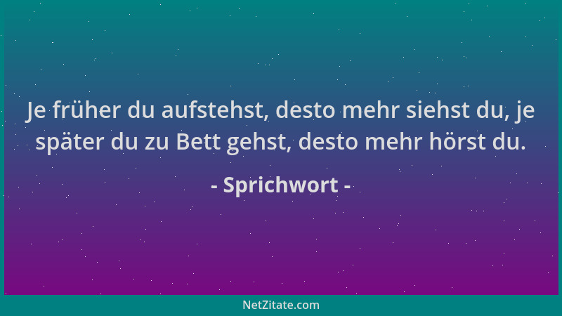 Sprichwort - Je früher du aufstehst, desto mehr siehst du, je später du zu Bett gehst, desto mehr hörst du....