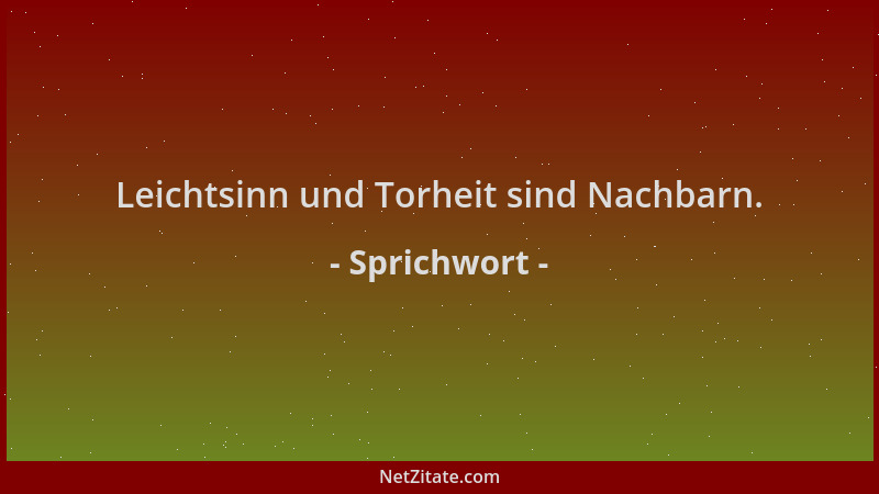 Sprichwort - Leichtsinn und Torheit sind Nachbarn....