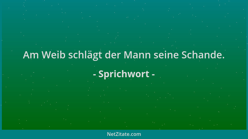 Sprichwort - Am Weib schlägt der Mann seine Schande....