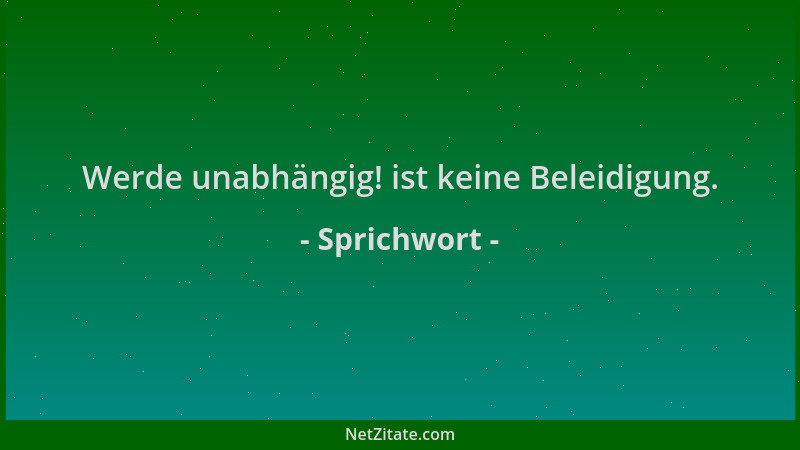 Sprichwort - Werde unabhängig! ist keine Beleidigung....