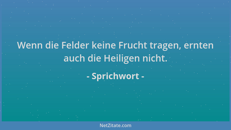 Sprichwort - Wenn die Felder keine Frucht tragen, ernten auch die Heiligen nicht....