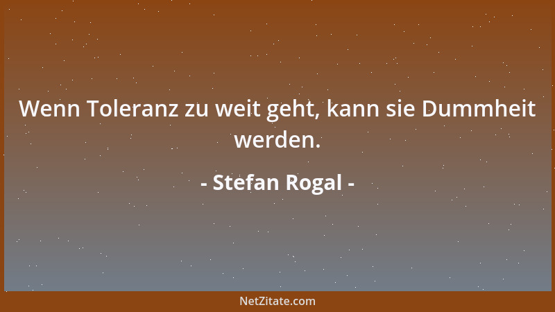 Stefan Rogal - Wenn Toleranz zu weit geht, kann sie Dummheit werden....