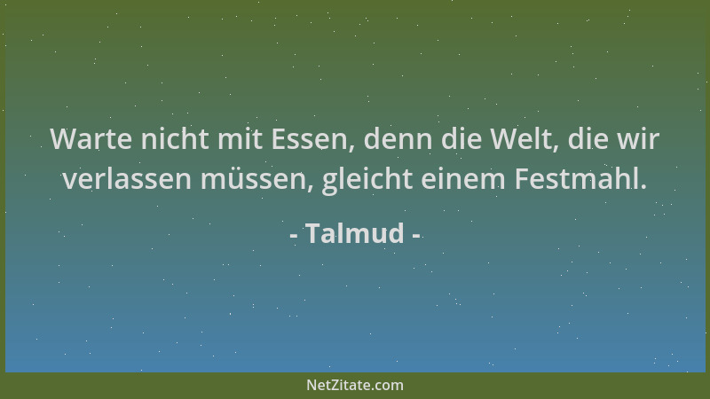 Talmud - Warte nicht mit Essen, denn die Welt, die wir verlassen müssen, gleicht einem Festmahl....