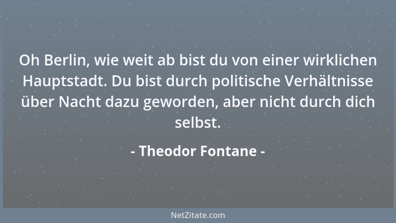 Theodor Fontane - Oh Berlin, wie weit ab bist du von einer wirklichen Hauptstadt. Du bist durch politische Verhältnisse übe...