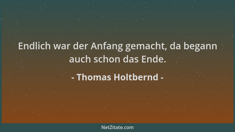 Thomas Holtbernd - Endlich war der Anfang gemacht, da begann auch schon das Ende....