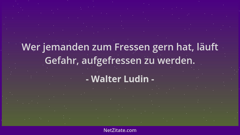 Walter Ludin - Wer jemanden zum Fressen gern hat, läuft Gefahr, aufgefressen zu werden....