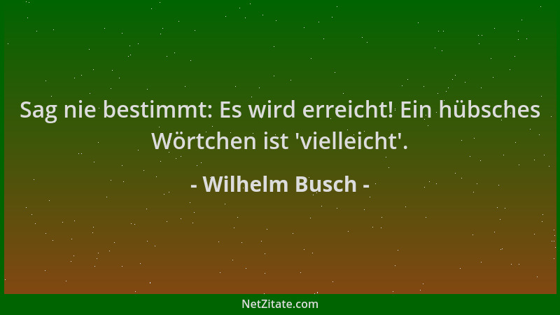 Wilhelm Busch - Sag nie bestimmt: Es wird erreicht! Ein hübsches Wörtchen ist  'vielleicht '....