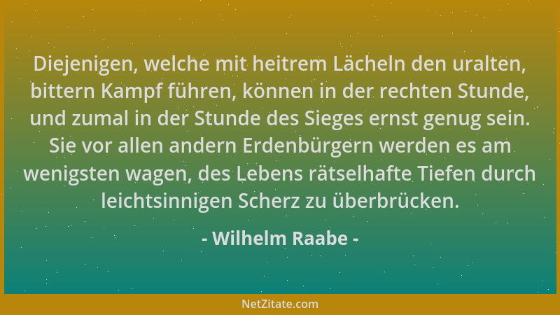 Wilhelm Raabe - Diejenigen, welche mit heitrem Lächeln den uralten, bittern Kampf führen, können in der rechten Stunde, und...