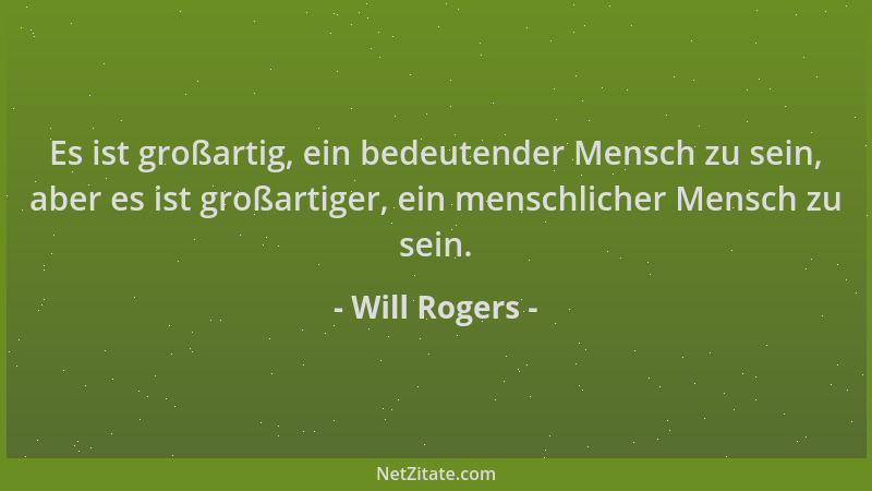 Will Rogers - Es ist großartig, ein bedeutender Mensch zu sein, aber es ist großartiger, ein menschlicher Mensch zu sein....