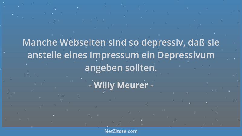 Willy Meurer - Manche Webseiten sind so depressiv, daß sie anstelle eines Impressum ein Depressivum angeben sollten....