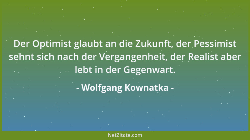 Wolfgang Kownatka - Der Optimist glaubt an die Zukunft, der Pessimist sehnt sich nach der Vergangenheit, der Realist aber l...
