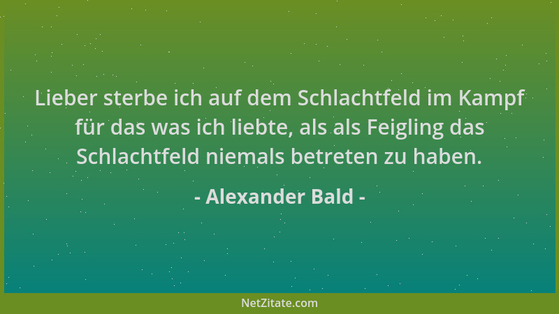 Alexander Bald - Lieber sterbe ich auf dem Schlachtfeld im Kampf für das was ich liebte, als als Feigling das Schlachtfeld...