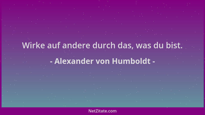 Alexander von Humboldt - Wirke auf andere durch das, was du bist....