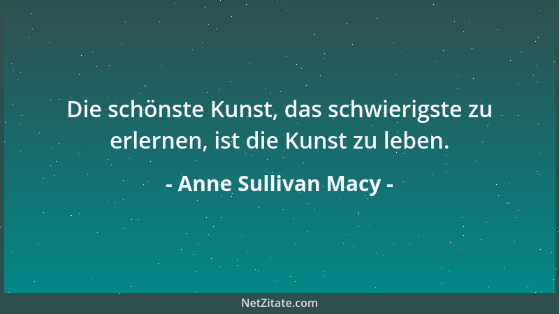 Anne Sullivan Macy - Die schönste Kunst, das schwierigste zu erlernen, ist die Kunst zu leben....