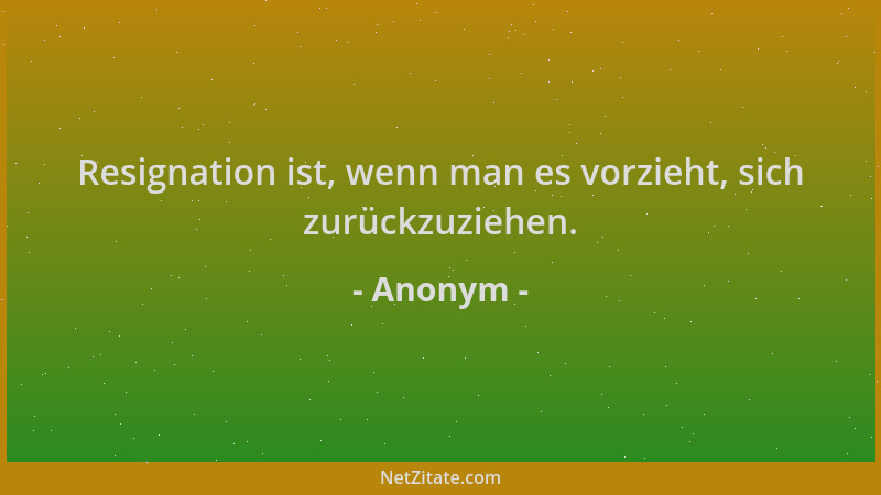 Anonym - Resignation ist, wenn man es vorzieht, sich zurückzuziehen....