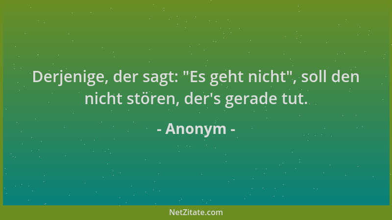 Anonym - Derjenige, der sagt:  "Es geht nicht ", soll den nicht stören, der 's gerade tut....