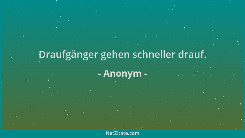 Anonym - Draufgänger gehen schneller drauf....
