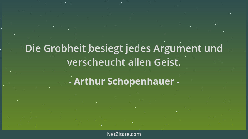 Arthur Schopenhauer - Die Grobheit besiegt jedes Argument und verscheucht allen Geist....