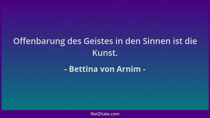 Bettina von Arnim - Offenbarung des Geistes in den Sinnen ist die Kunst....