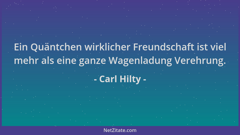 Carl Hilty - Ein Quäntchen wirklicher Freundschaft ist viel mehr als eine ganze Wagenladung Verehrung....