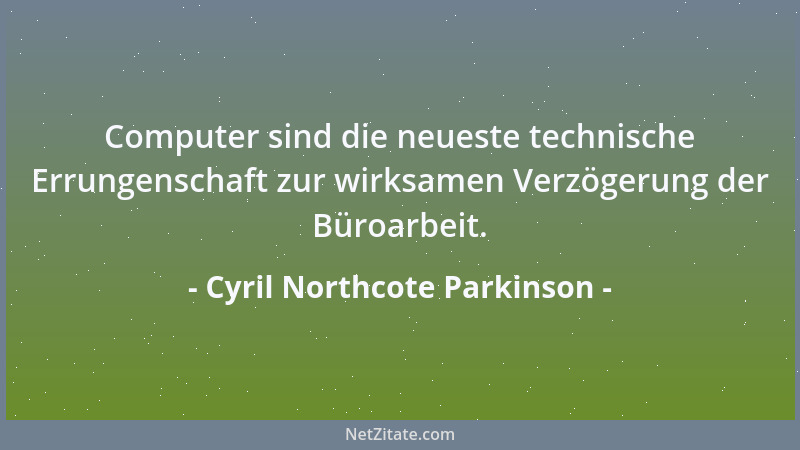 Cyril Northcote Parkinson - Computer sind die neueste technische Errungenschaft zur wirksamen Verzögerung der Büroarbeit....