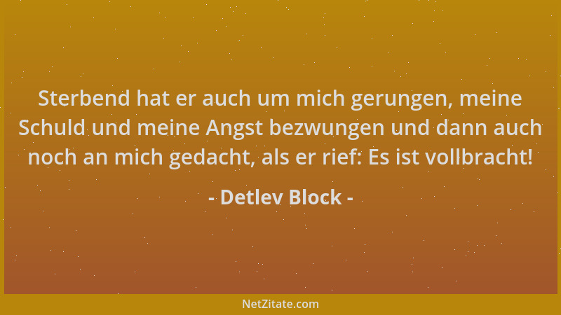 Detlev Block - Sterbend hat er auch um mich gerungen, meine Schuld und meine Angst bezwungen und dann auch noch an mich ged...